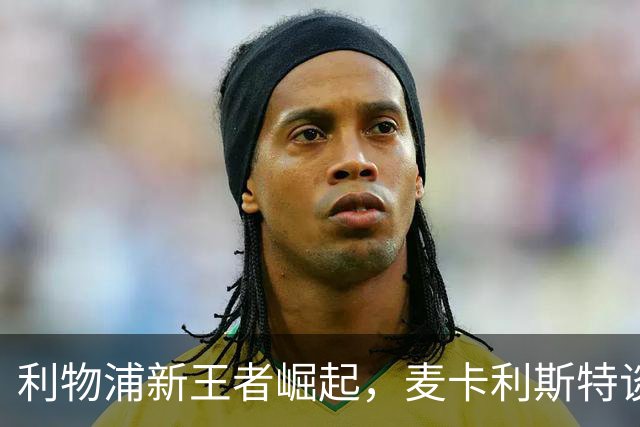 利物浦新王者崛起，麦卡利斯特谈助教风波