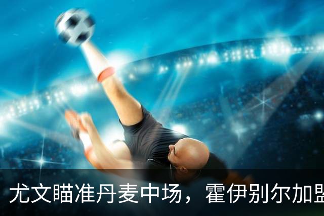 尤文瞄准丹麦中场，霍伊别尔加盟有望！