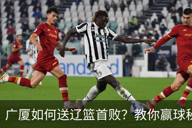 广厦如何送辽篮首败？教你赢球秘诀！