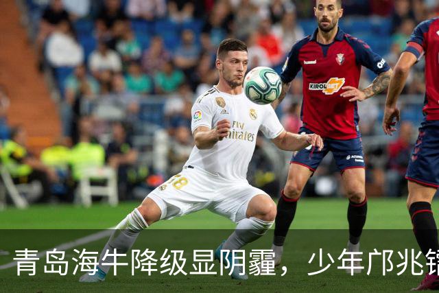 青岛海牛降级显阴霾，少年邝兆镭逆风翻盘成国足球星！